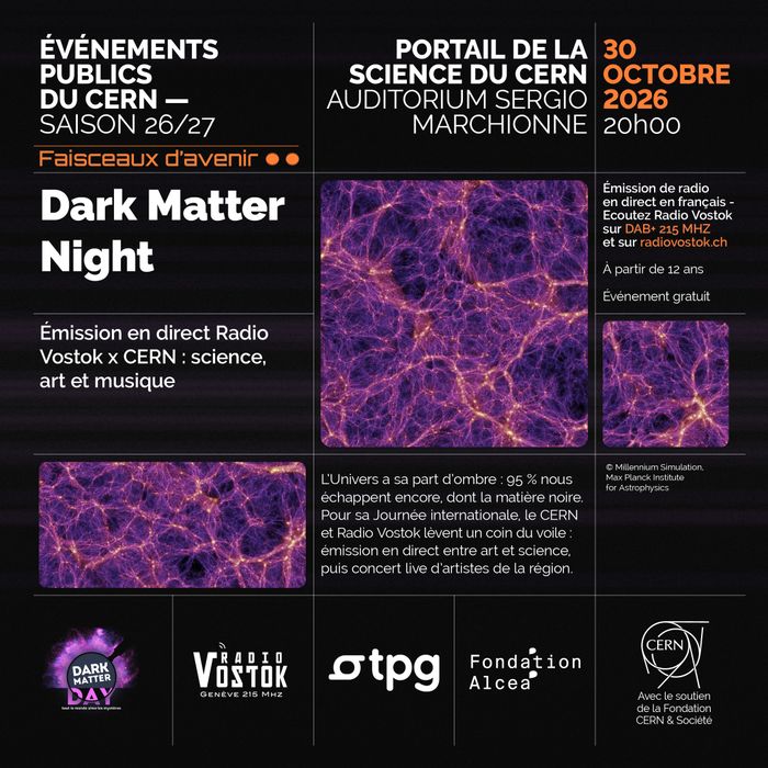 Affiche de l'événement « Dark Matter Night » organisé par le CERN. Sur un fond noir, plusieurs images violettes illustrent la structure de la matière noire dans l'Univers. L'affiche annonce une émission de radio en direct avec Radio Vostok suivie d'un concert mêlant science, art et musique. L'événement a lieu le 30 octobre 2026 à 20 h, à l'Auditorium Sergio Marchionne du Portail de la science du CERN. L'entrée est gratuite et accessible dès 12 ans. Les logos du CERN, de Radio Vostok et des…